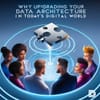Why Upgrading Your Data Architecture is Essential in Today’s Digital World