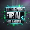 Designing for AI, Not Around It