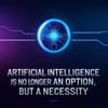 Artificial Intelligence is No Longer an Option, But a Necessity