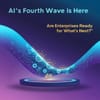 AI's Fourth Wave Is Here: Are Enterprises Ready for What's Next?