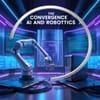 The Convergence of AI and Robotics: A Game-Changer for Industries