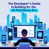 The Developer's Guide to Building for the AI-First Device Era