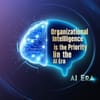 Organizational Intelligence Is the New Priority in the AI Era