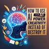 How to Use AI to Power Creativity Instead of Destroy It